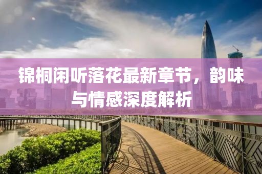 锦桐闲听落花最新章节，韵味与情感深度解析