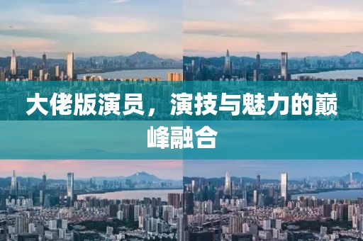 大佬版演员，演技与魅力的巅峰融合