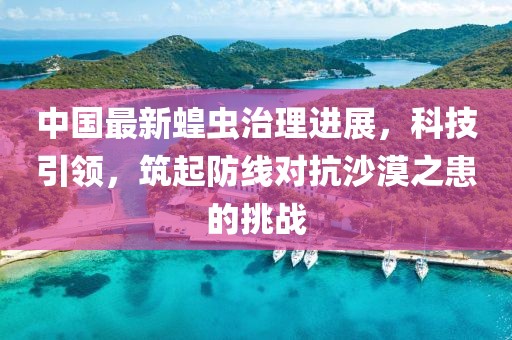 中国最新蝗虫治理进展，科技引领，筑起防线对抗沙漠之患的挑战