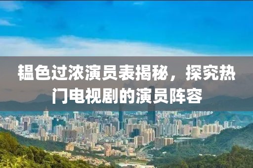 韫色过浓演员表揭秘，探究热门电视剧的演员阵容