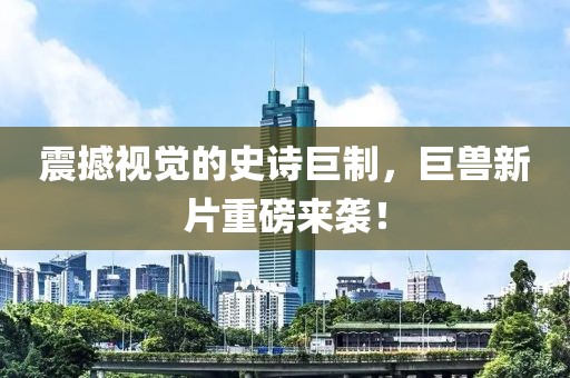 震撼视觉的史诗巨制，巨兽新片重磅来袭！