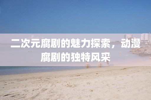 二次元腐剧的魅力探索，动漫腐剧的独特风采