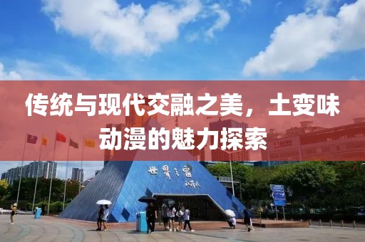 传统与现代交融之美，土变味动漫的魅力探索