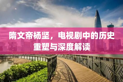 隋文帝杨坚，电视剧中的历史重塑与深度解读