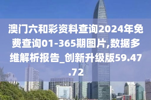 澳门六和彩资料查询2024年免费查询01-365期图片,数据多维解析报告_创新升级版59.47.72
