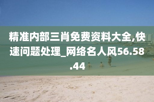 精准内部三肖免费资料大全,快速问题处理_网络名人风56.58.44