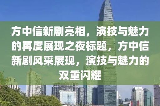 方中信新剧亮相，演技与魅力的再度展现之夜标题，方中信新剧风采展现，演技与魅力的双重闪耀