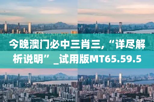 今晚澳门必中三肖三,“详尽解析说明”_试用版MT65.59.5