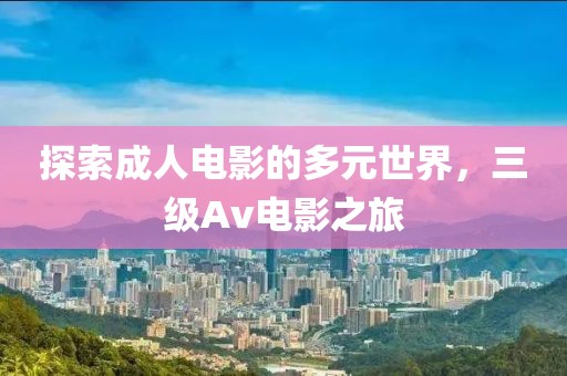 探索成人电影的多元世界，三级Av电影之旅