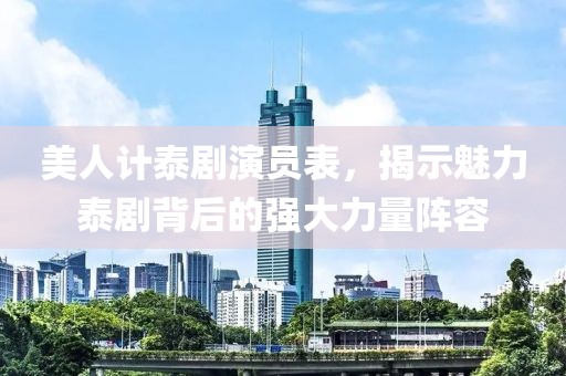美人计泰剧演员表，揭示魅力泰剧背后的强大力量阵容