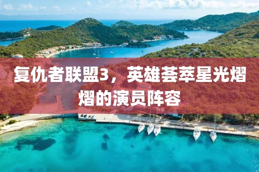 复仇者联盟3，英雄荟萃星光熠熠的演员阵容