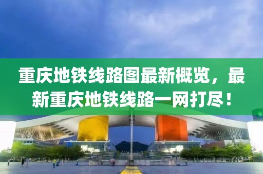 重庆地铁线路图最新概览，最新重庆地铁线路一网打尽！