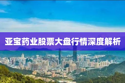 亚宝药业股票大盘行情深度解析