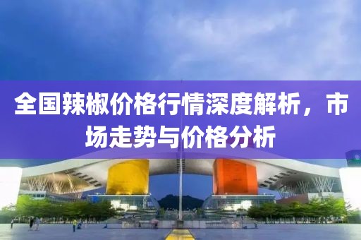 全国辣椒价格行情深度解析，市场走势与价格分析