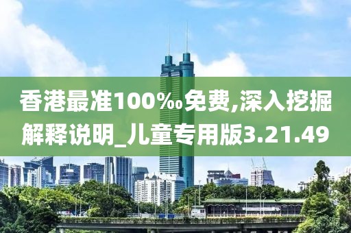 香港最准100‰免费,深入挖掘解释说明_儿童专用版3.21.49