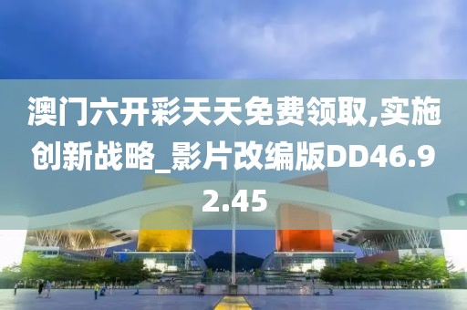 澳门六开彩天天免费领取,实施创新战略_影片改编版DD46.92.45