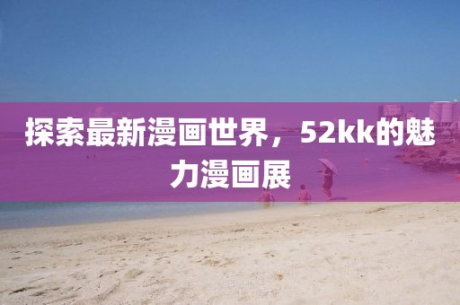 探索最新漫画世界，52kk的魅力漫画展