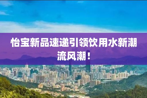 怡宝新品速递引领饮用水新潮流风潮！