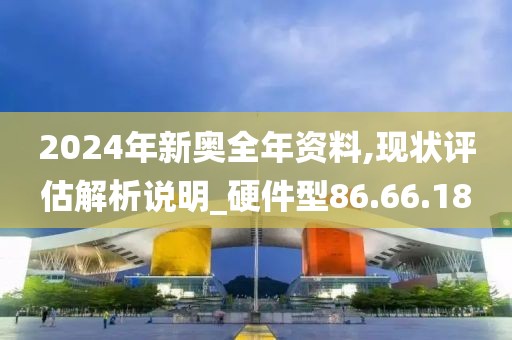 2024年新奥全年资料,现状评估解析说明_硬件型86.66.18