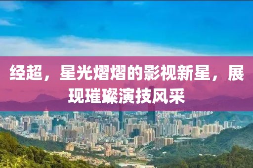 经超，星光熠熠的影视新星，展现璀璨演技风采