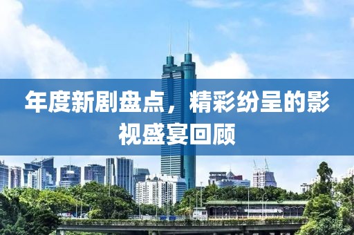 年度新剧盘点，精彩纷呈的影视盛宴回顾