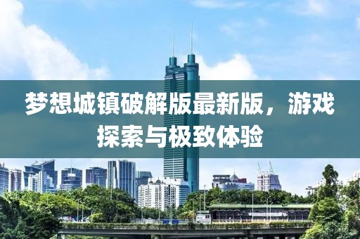 梦想城镇破解版最新版，游戏探索与极致体验