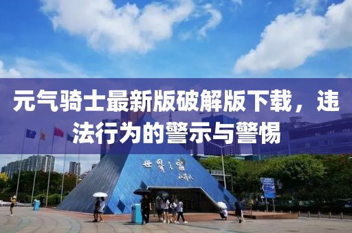 元气骑士最新版破解版下载，违法行为的警示与警惕