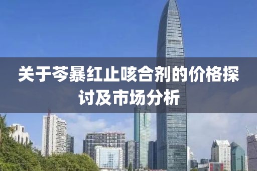 关于芩暴红止咳合剂的价格探讨及市场分析