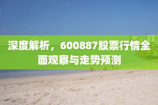 深度解析，600887股票行情全面观察与走势预测