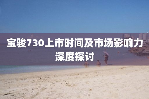 宝骏730上市时间及市场影响力深度探讨