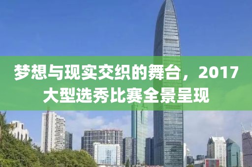 梦想与现实交织的舞台，2017大型选秀比赛全景呈现