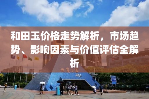 和田玉价格走势解析，市场趋势、影响因素与价值评估全解析