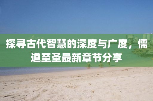 探寻古代智慧的深度与广度，儒道至圣最新章节分享