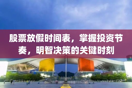 股票放假时间表，掌握投资节奏，明智决策的关键时刻