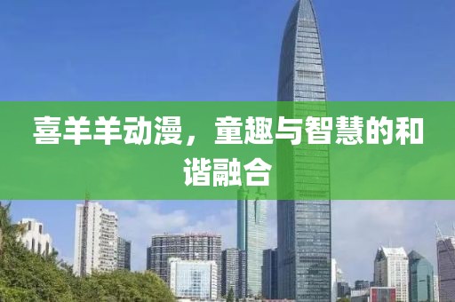 喜羊羊动漫，童趣与智慧的和谐融合