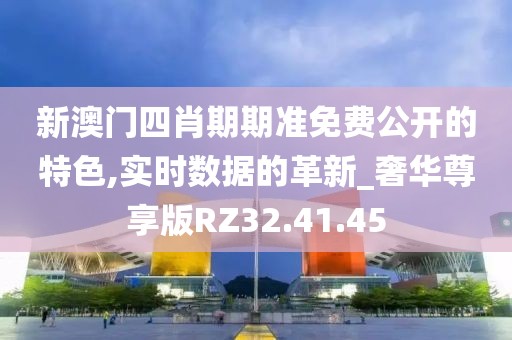 新澳门四肖期期准免费公开的特色,实时数据的革新_奢华尊享版RZ32.41.45