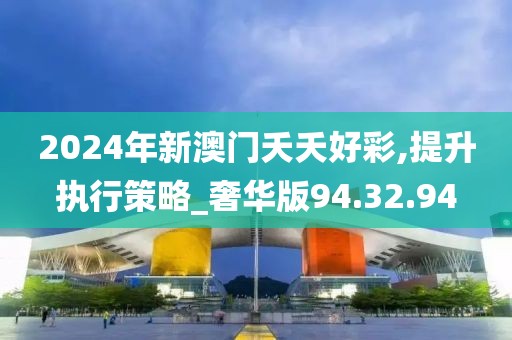 2024年新澳门夭夭好彩,提升执行策略_奢华版94.32.94