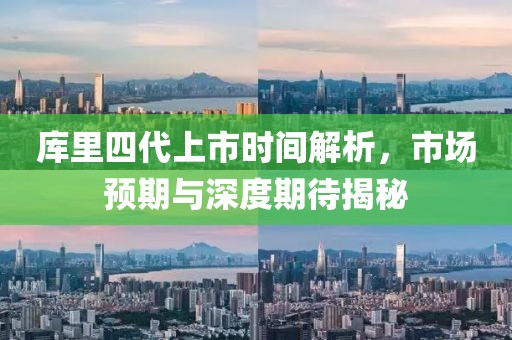 库里四代上市时间解析，市场预期与深度期待揭秘