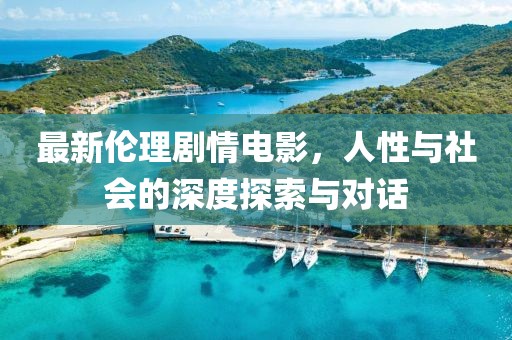 最新伦理剧情电影，人性与社会的深度探索与对话
