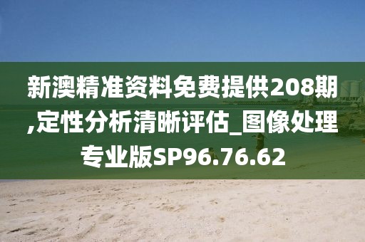 新澳精准资料免费提供208期,定性分析清晰评估_图像处理专业版SP96.76.62