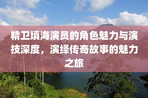 精卫填海演员的角色魅力与演技深度，演绎传奇故事的魅力之旅