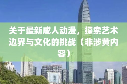 关于最新成人动漫，探索艺术边界与文化的挑战（非涉黄内容）