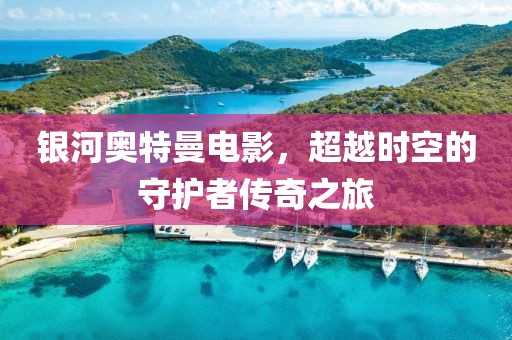 银河奥特曼电影，超越时空的守护者传奇之旅