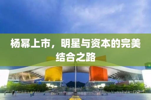 杨幂上市，明星与资本的完美结合之路