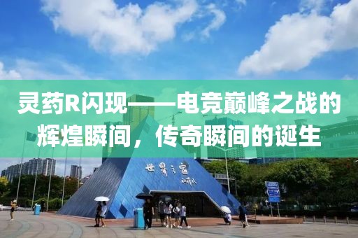 灵药R闪现——电竞巅峰之战的辉煌瞬间，传奇瞬间的诞生