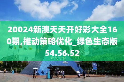 20024新澳天天开好彩大全160期,推动策略优化_绿色生态版54.56.52