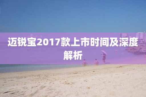 迈锐宝2017款上市时间及深度解析