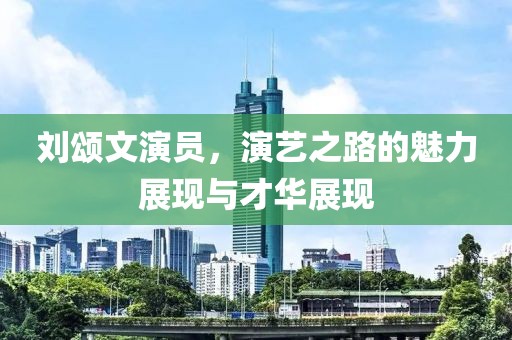 刘颂文演员，演艺之路的魅力展现与才华展现