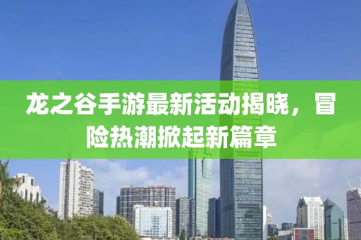 龙之谷手游最新活动揭晓，冒险热潮掀起新篇章