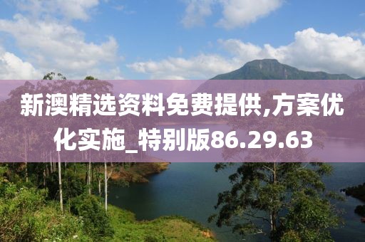 新澳精选资料免费提供,方案优化实施_特别版86.29.63